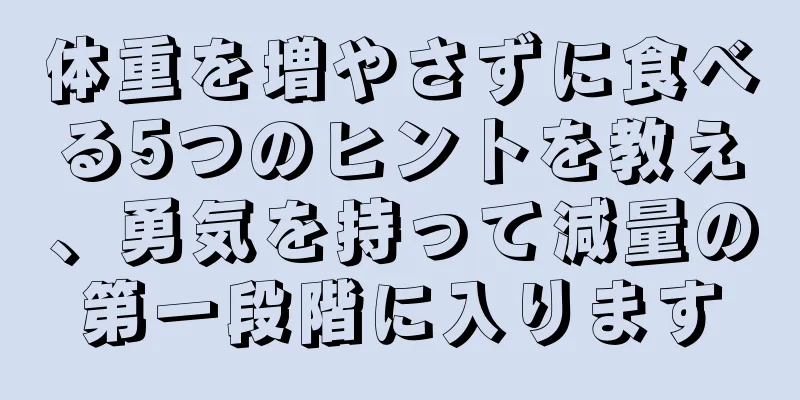 体重を増やさずに食べる5つのヒントを教え、勇気を持って減量の第一段階に入ります