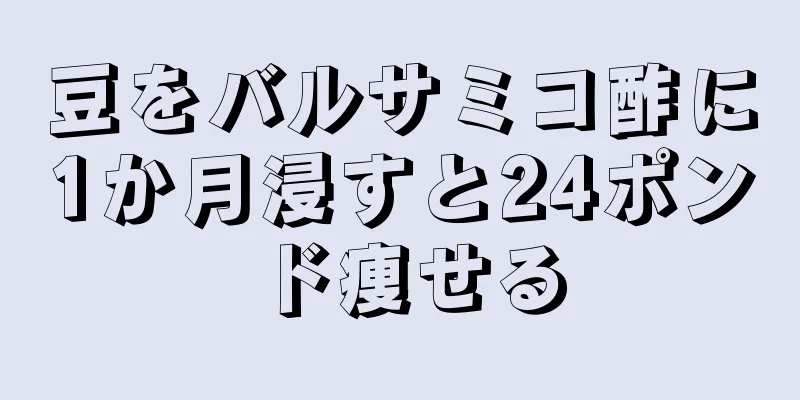 豆をバルサミコ酢に1か月浸すと24ポンド痩せる