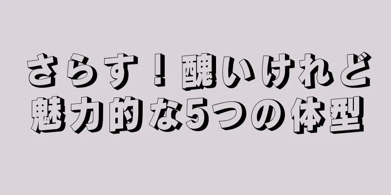さらす！醜いけれど魅力的な5つの体型