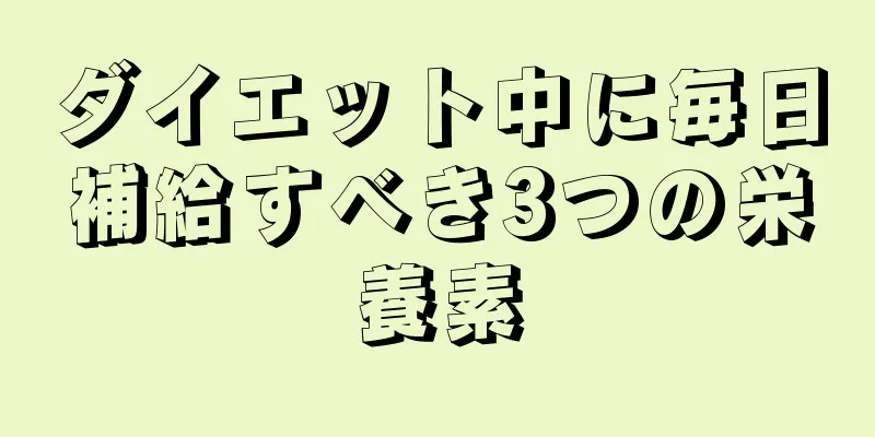 ダイエット中に毎日補給すべき3つの栄養素
