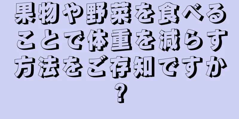 果物や野菜を食べることで体重を減らす方法をご存知ですか?
