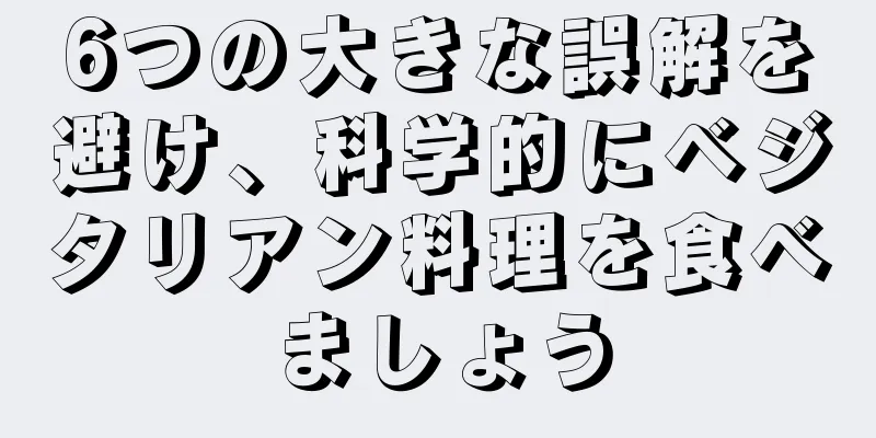 6つの大きな誤解を避け、科学的にベジタリアン料理を食べましょう