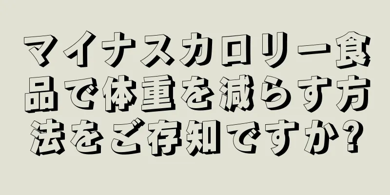 マイナスカロリー食品で体重を減らす方法をご存知ですか?