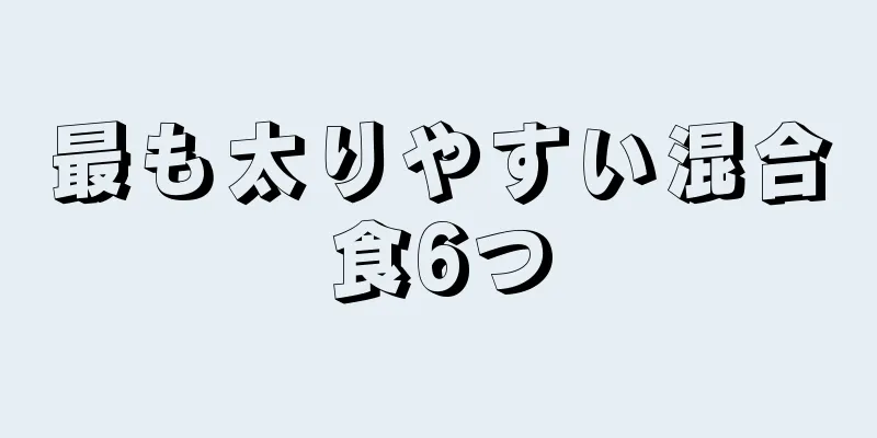 最も太りやすい混合食6つ