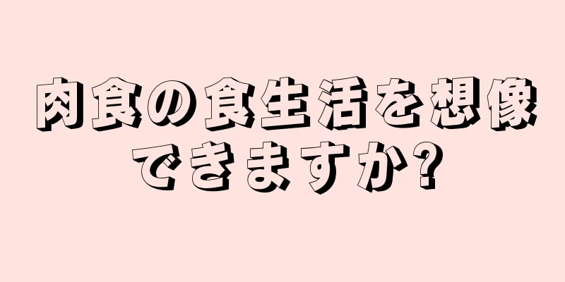 肉食の食生活を想像できますか?