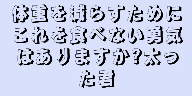 体重を減らすためにこれを食べない勇気はありますか?太った君