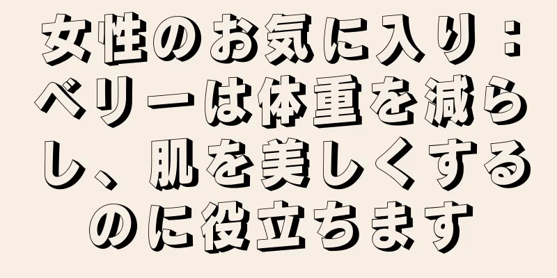 女性のお気に入り：ベリーは体重を減らし、肌を美しくするのに役立ちます