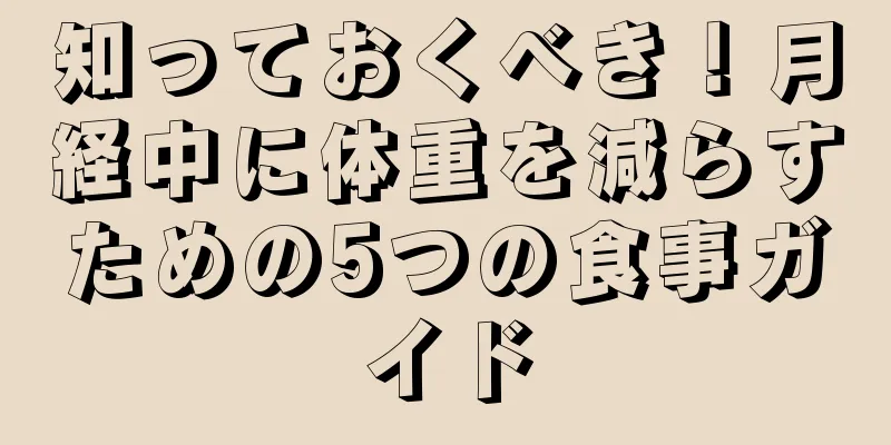 知っておくべき！月経中に体重を減らすための5つの食事ガイド