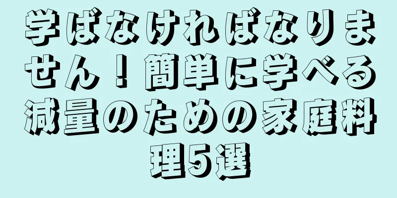 学ばなければなりません！簡単に学べる減量のための家庭料理5選