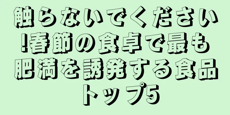 触らないでください!春節の食卓で最も肥満を誘発する食品トップ5