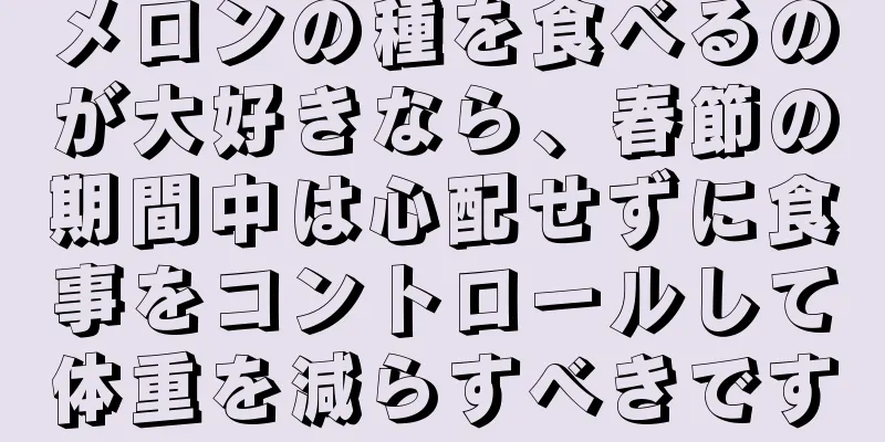 メロンの種を食べるのが大好きなら、春節の期間中は心配せずに食事をコントロールして体重を減らすべきです