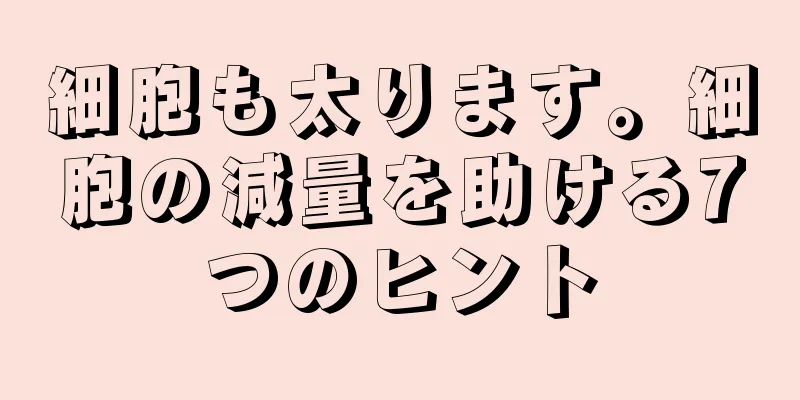 細胞も太ります。細胞の減量を助ける7つのヒント
