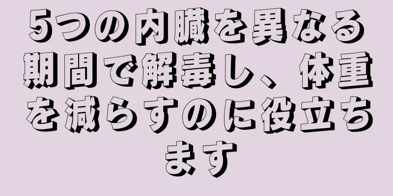 5つの内臓を異なる期間で解毒し、体重を減らすのに役立ちます