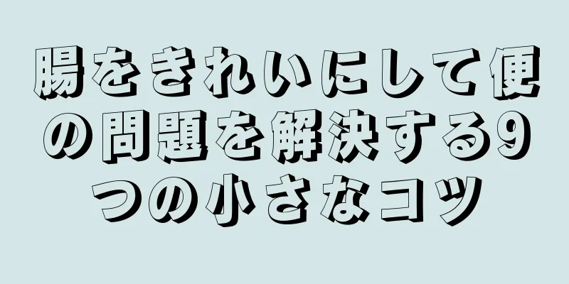 腸をきれいにして便の問題を解決する9つの小さなコツ