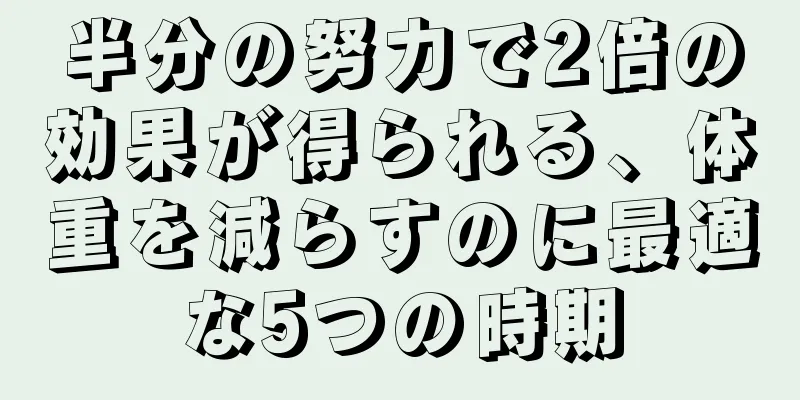 半分の努力で2倍の効果が得られる、体重を減らすのに最適な5つの時期