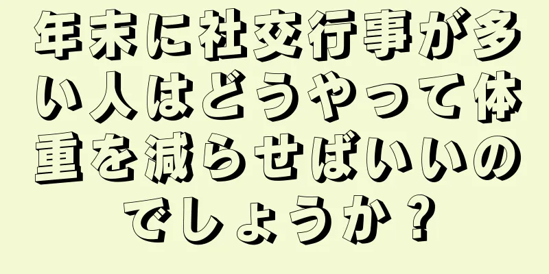 年末に社交行事が多い人はどうやって体重を減らせばいいのでしょうか？