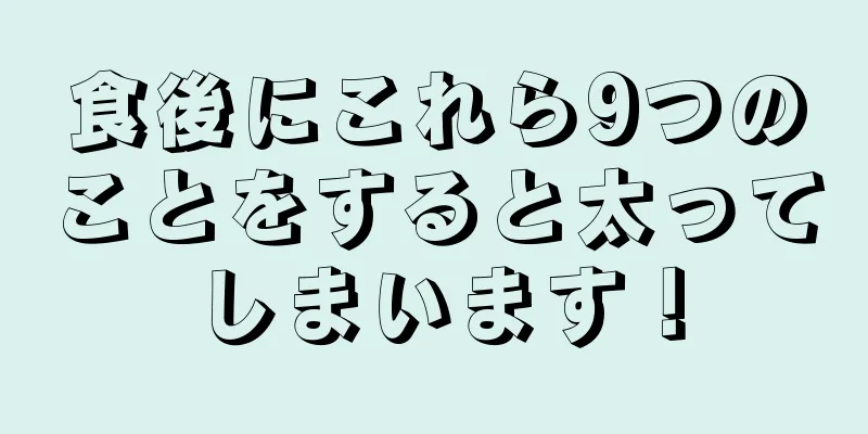 食後にこれら9つのことをすると太ってしまいます！