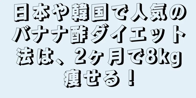日本や韓国で人気のバナナ酢ダイエット法は、2ヶ月で8kg痩せる！