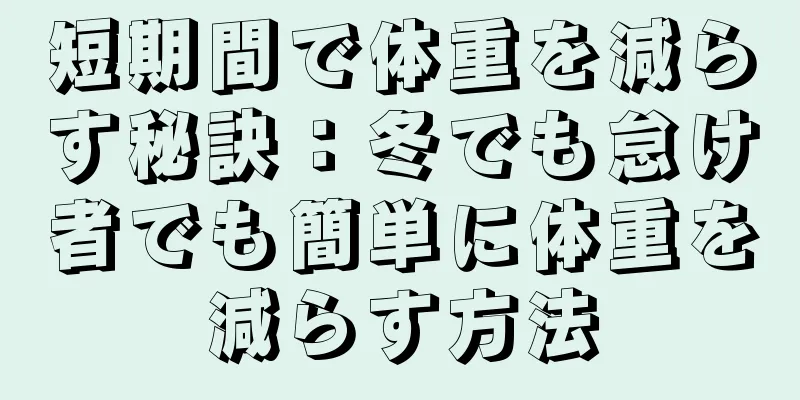 短期間で体重を減らす秘訣：冬でも怠け者でも簡単に体重を減らす方法