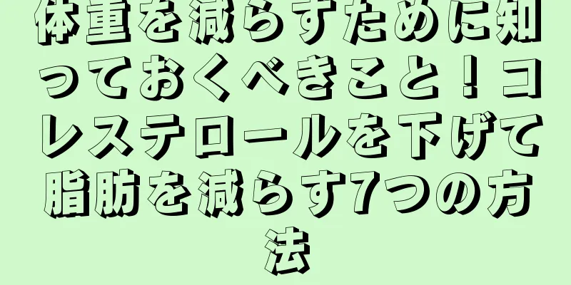 体重を減らすために知っておくべきこと！コレステロールを下げて脂肪を減らす7つの方法