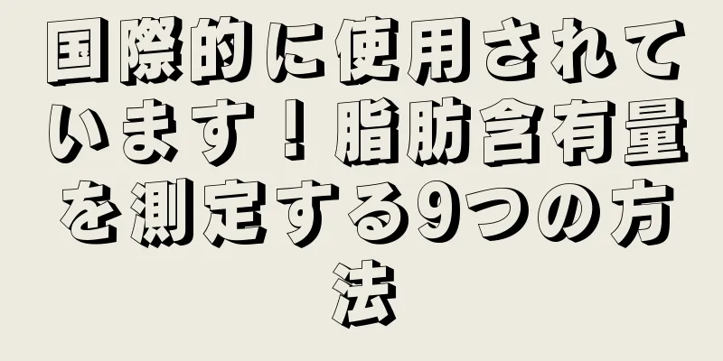 国際的に使用されています！脂肪含有量を測定する9つの方法
