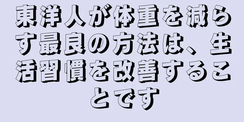 東洋人が体重を減らす最良の方法は、生活習慣を改善することです