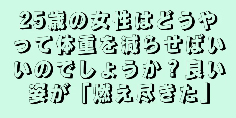 25歳の女性はどうやって体重を減らせばいいのでしょうか？良い姿が「燃え尽きた」