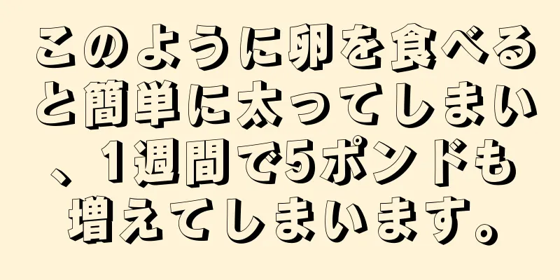 このように卵を食べると簡単に太ってしまい、1週間で5ポンドも増えてしまいます。