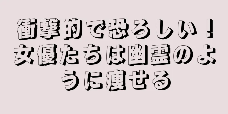衝撃的で恐ろしい！女優たちは幽霊のように痩せる