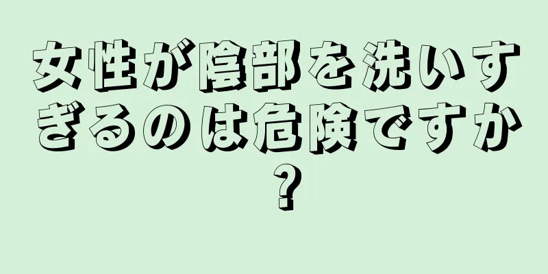 女性が陰部を洗いすぎるのは危険ですか？