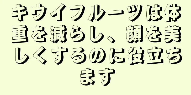 キウイフルーツは体重を減らし、顔を美しくするのに役立ちます