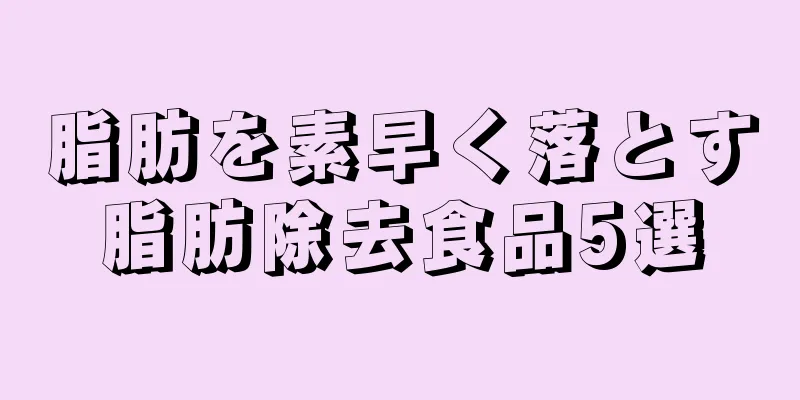 脂肪を素早く落とす脂肪除去食品5選