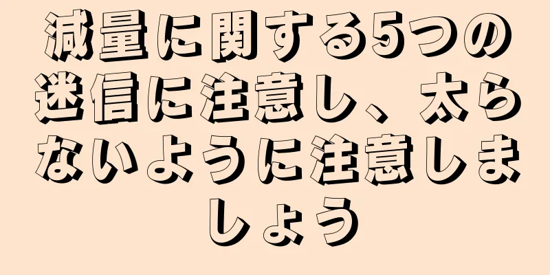 減量に関する5つの迷信に注意し、太らないように注意しましょう
