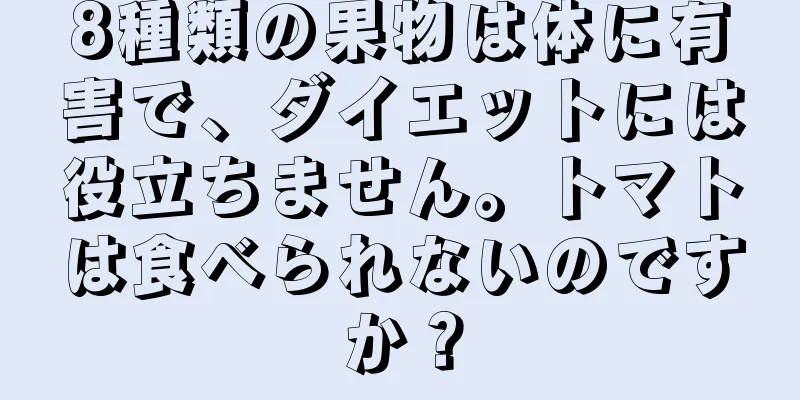 8種類の果物は体に有害で、ダイエットには役立ちません。トマトは食べられないのですか？