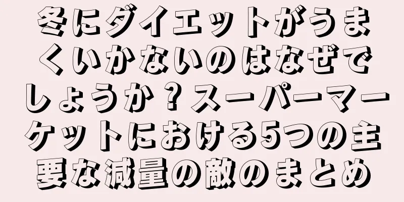 冬にダイエットがうまくいかないのはなぜでしょうか？スーパーマーケットにおける5つの主要な減量の敵のまとめ