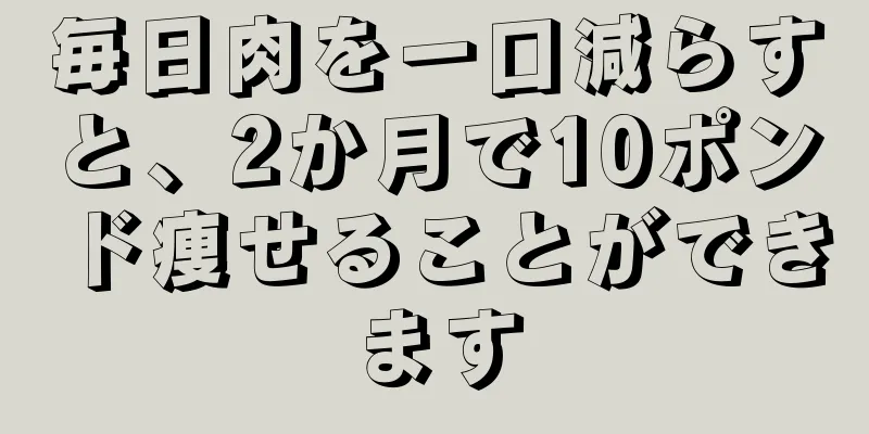 毎日肉を一口減らすと、2か月で10ポンド痩せることができます