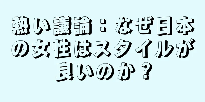 熱い議論：なぜ日本の女性はスタイルが良いのか？