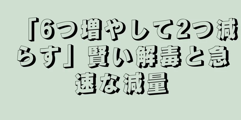 「6つ増やして2つ減らす」賢い解毒と急速な減量