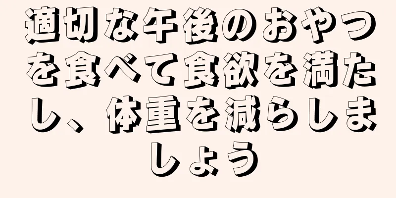 適切な午後のおやつを食べて食欲を満たし、体重を減らしましょう