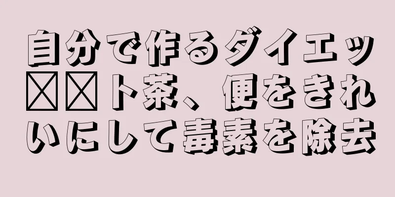 自分で作るダイエッ​​ト茶、便をきれいにして毒素を除去