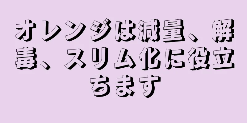 オレンジは減量、解毒、スリム化に役立ちます