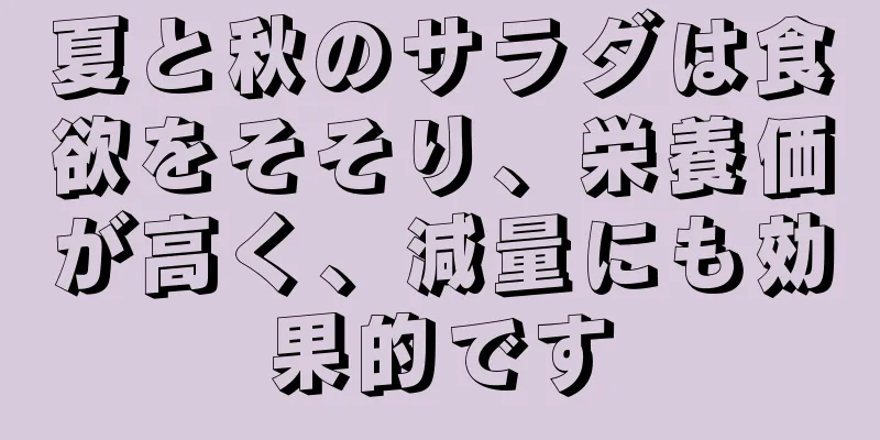 夏と秋のサラダは食欲をそそり、栄養価が高く、減量にも効果的です