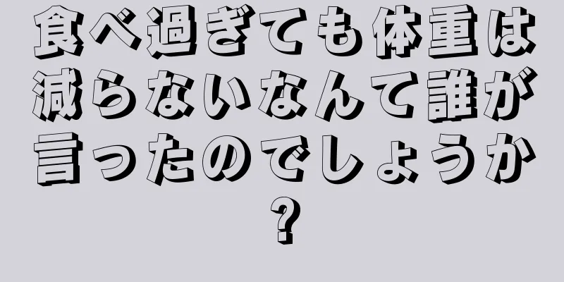 食べ過ぎても体重は減らないなんて誰が言ったのでしょうか?
