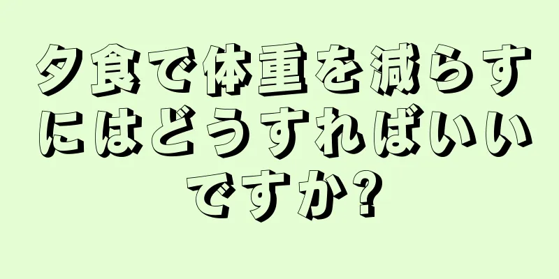 夕食で体重を減らすにはどうすればいいですか?