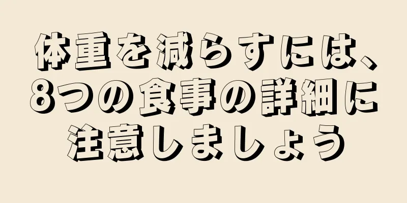 体重を減らすには、8つの食事の詳細に注意しましょう