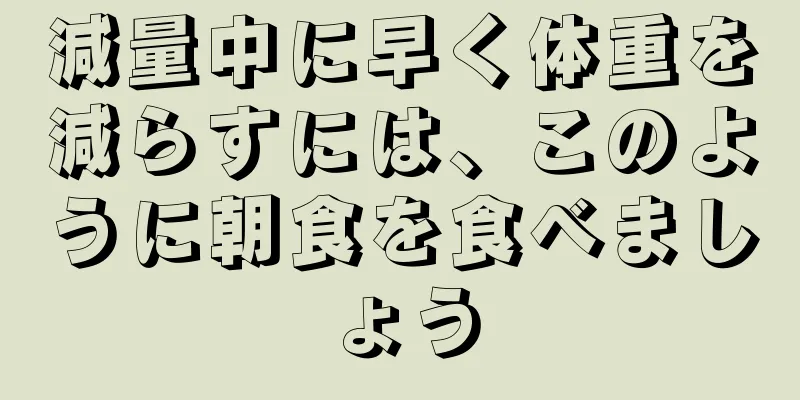 減量中に早く体重を減らすには、このように朝食を食べましょう