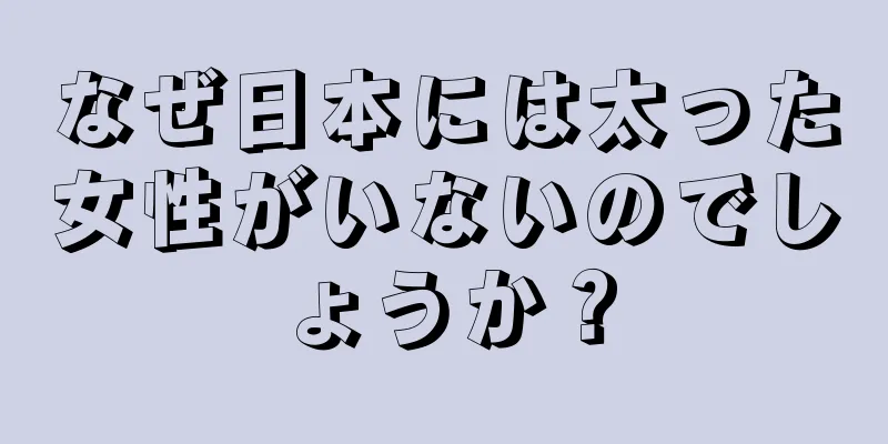 なぜ日本には太った女性がいないのでしょうか？