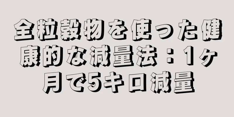 全粒穀物を使った健康的な減量法：1ヶ月で5キロ減量