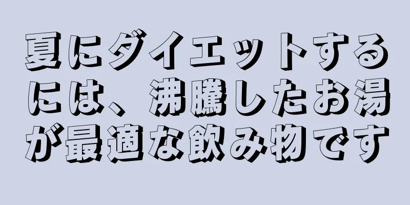 夏にダイエットするには、沸騰したお湯が最適な飲み物です
