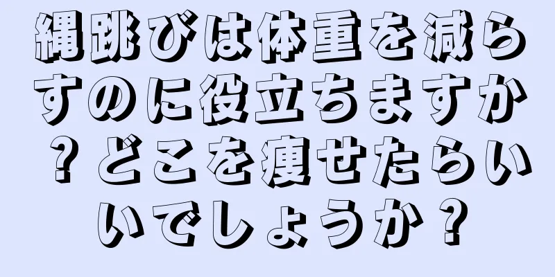 縄跳びは体重を減らすのに役立ちますか？どこを痩せたらいいでしょうか？